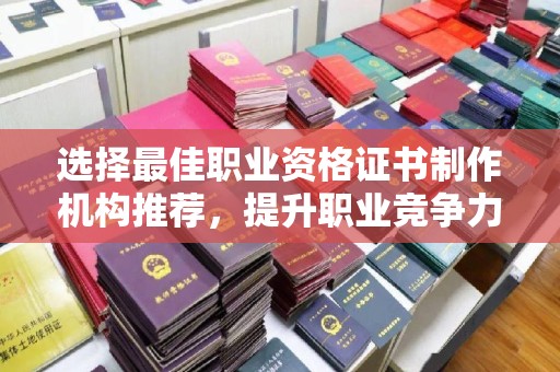 雁塔选择最佳职业资格证书制作机构推荐，提升职业竞争力