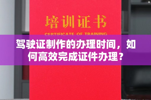 雁塔驾驶证制作的办理时间，如何高效完成证件办理？