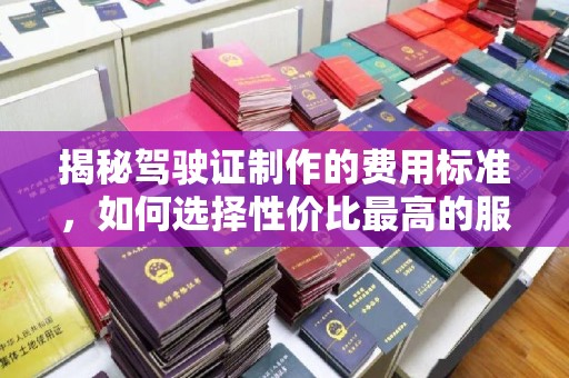 雁塔揭秘驾驶证制作的费用标准，如何选择性价比最高的服务？