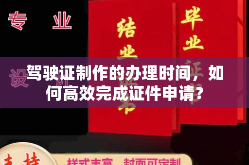 雁塔驾驶证制作的办理时间，如何高效完成证件申请？