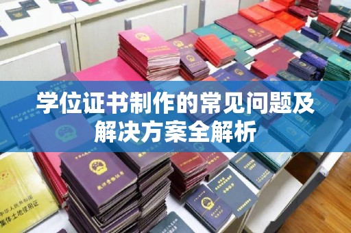 雁塔学位证书制作的常见问题及解决方案全解析