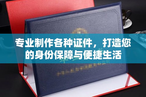 雁塔专业制作各种证件，打造您的身份保障与便捷生活