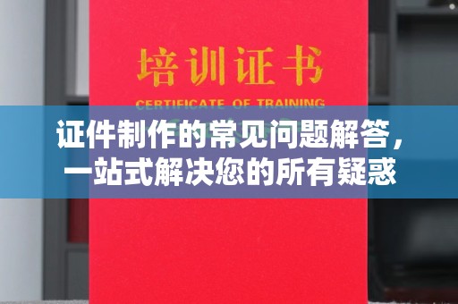 雁塔证件制作的常见问题解答，一站式解决您的所有疑惑